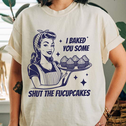 I Baked You Some Shut The Fucupcakes Shirt